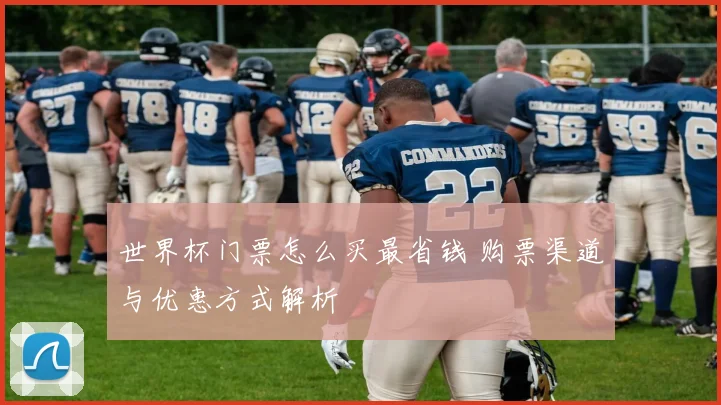 世界杯门票怎么买最省钱 购票渠道与优惠方式解析