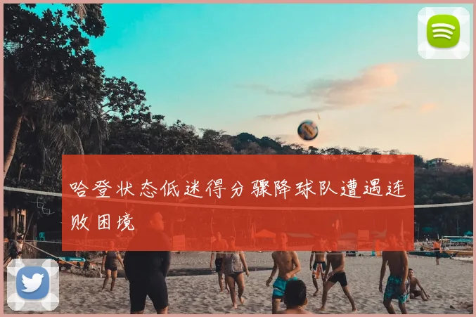 哈登状态低迷得分骤降球队遭遇连败困境