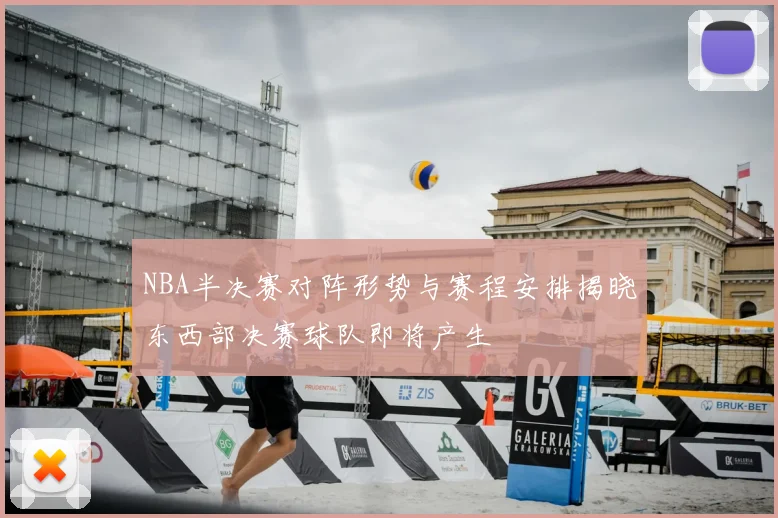 NBA半决赛对阵形势与赛程安排揭晓东西部决赛球队即将产生