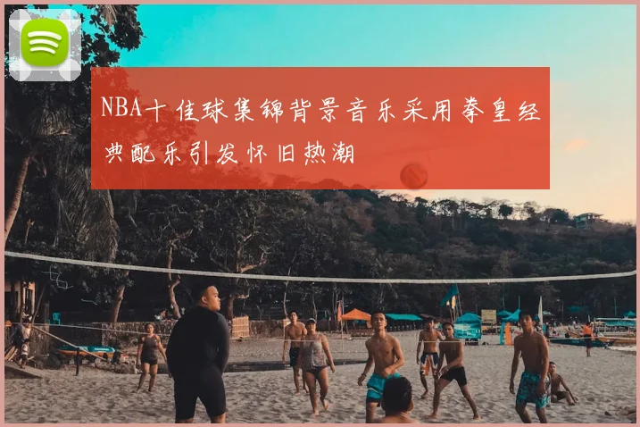 NBA十佳球集锦背景音乐采用拳皇经典配乐引发怀旧热潮