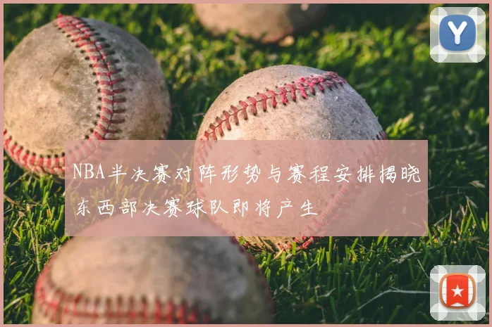 NBA半决赛对阵形势与赛程安排揭晓东西部决赛球队即将产生