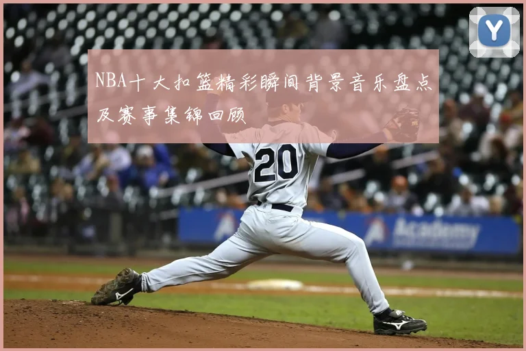 NBA十大扣篮精彩瞬间背景音乐盘点及赛事集锦回顾