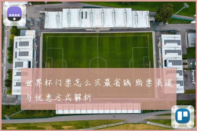 世界杯门票怎么买最省钱 购票渠道与优惠方式解析