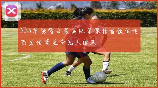 NBA单场得分最高纪录保持者张伯伦百分传奇至今无人能及
